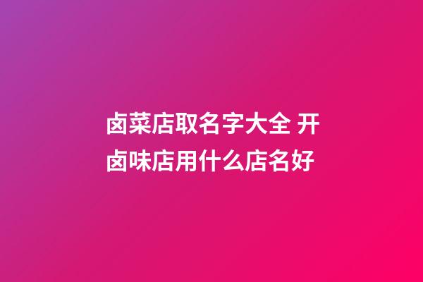 卤菜店取名字大全 开卤味店用什么店名好-第1张-店铺起名-玄机派
